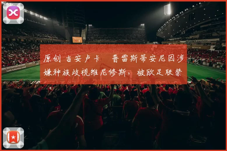 原创 吉安卢卡・普雷斯蒂安尼因涉嫌种族歧视维尼修斯，被欧足联禁赛