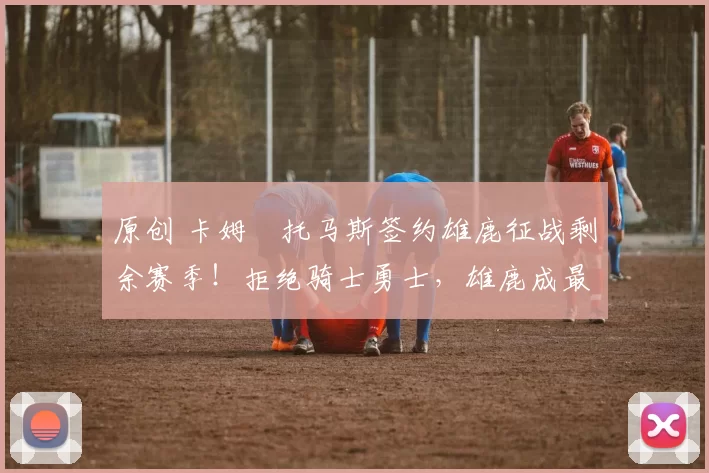 原创 卡姆・托马斯签约雄鹿征战剩余赛季！拒绝骑士勇士，雄鹿成最优选