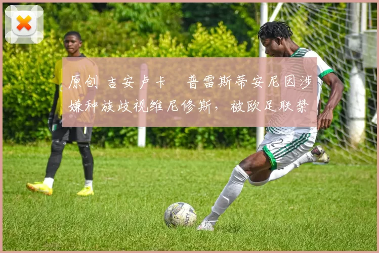 原创 吉安卢卡・普雷斯蒂安尼因涉嫌种族歧视维尼修斯，被欧足联禁赛