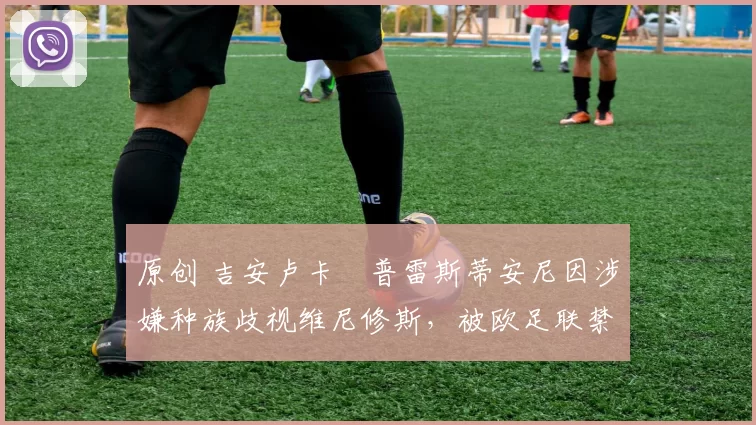原创 吉安卢卡・普雷斯蒂安尼因涉嫌种族歧视维尼修斯，被欧足联禁赛