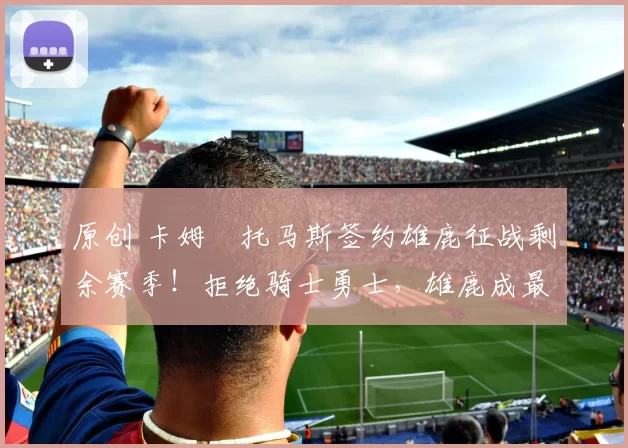 原创 卡姆・托马斯签约雄鹿征战剩余赛季！拒绝骑士勇士，雄鹿成最优选