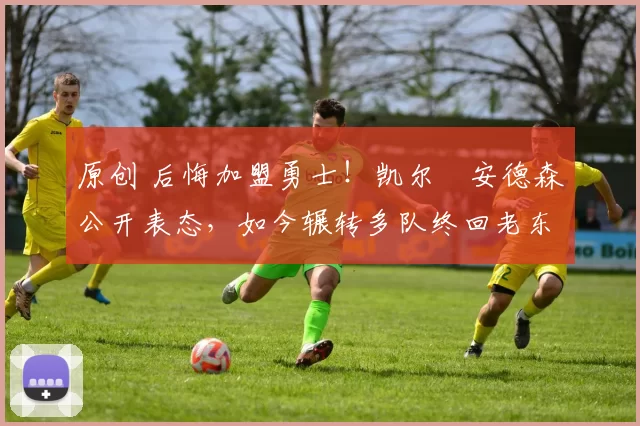 原创 后悔加盟勇士！凯尔・安德森公开表态，如今辗转多队终回老东家