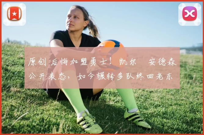 原创 后悔加盟勇士！凯尔・安德森公开表态，如今辗转多队终回老东家