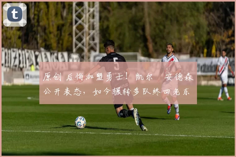 原创 后悔加盟勇士！凯尔・安德森公开表态，如今辗转多队终回老东家