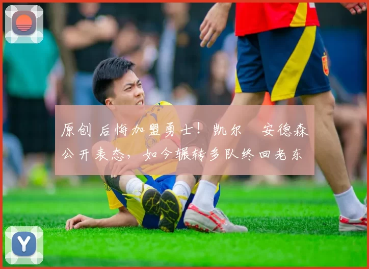 原创 后悔加盟勇士！凯尔・安德森公开表态，如今辗转多队终回老东家