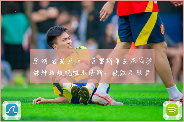 原创 吉安卢卡・普雷斯蒂安尼因涉嫌种族歧视维尼修斯,被欧足联禁赛