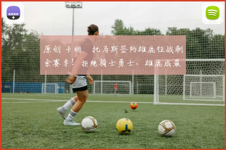 原创 卡姆・托马斯签约雄鹿征战剩余赛季！拒绝骑士勇士，雄鹿成最优选