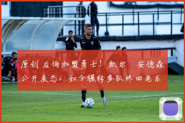 原创 后悔加盟勇士!凯尔・安德森公开表态,如今辗转多队终回老东家