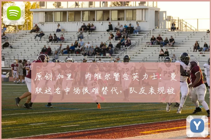 原创 加里・内维尔警告英力士：曼联这名中场很难替代，队友表现被赞 “离谱”