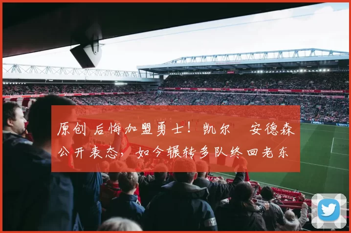 原创 后悔加盟勇士！凯尔・安德森公开表态，如今辗转多队终回老东家