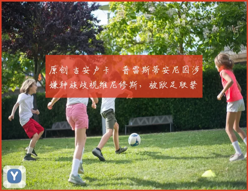 原创 吉安卢卡・普雷斯蒂安尼因涉嫌种族歧视维尼修斯，被欧足联禁赛