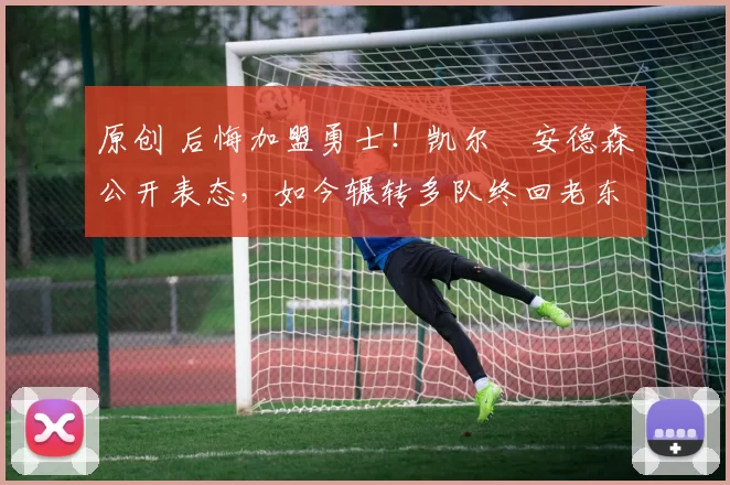 原创 后悔加盟勇士！凯尔・安德森公开表态，如今辗转多队终回老东家