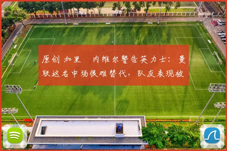 原创 加里・内维尔警告英力士:曼联这名中场很难替代,队友表现被赞 “离谱”