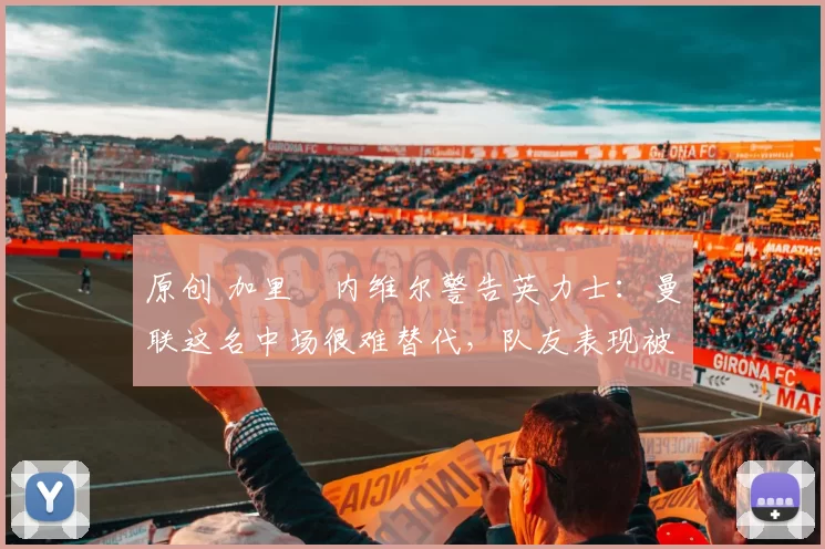 原创 加里・内维尔警告英力士：曼联这名中场很难替代，队友表现被赞 “离谱”