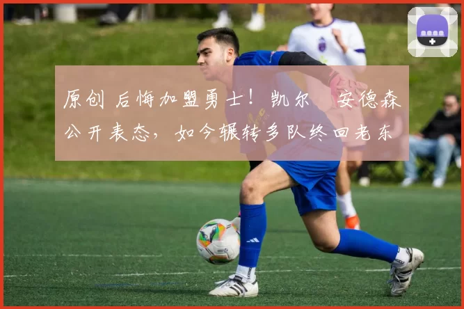 原创 后悔加盟勇士！凯尔・安德森公开表态，如今辗转多队终回老东家