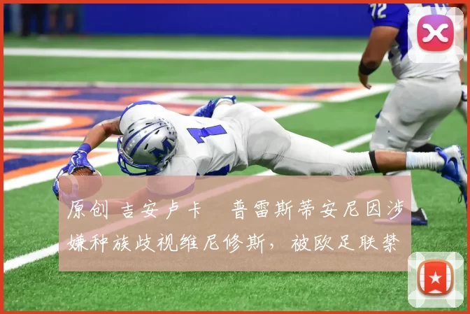 原创 吉安卢卡・普雷斯蒂安尼因涉嫌种族歧视维尼修斯,被欧足联禁赛