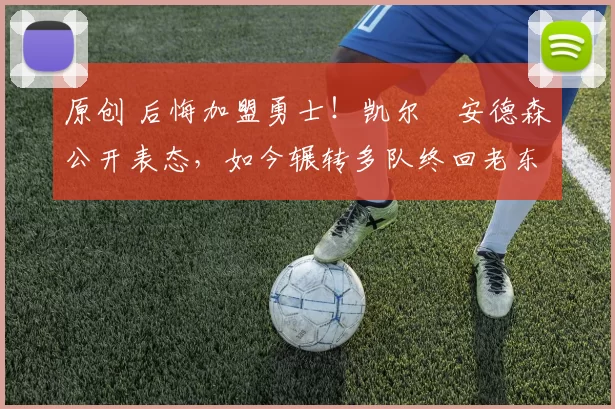 原创 后悔加盟勇士！凯尔・安德森公开表态，如今辗转多队终回老东家