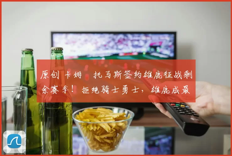 原创 卡姆・托马斯签约雄鹿征战剩余赛季!拒绝骑士勇士,雄鹿成最优选