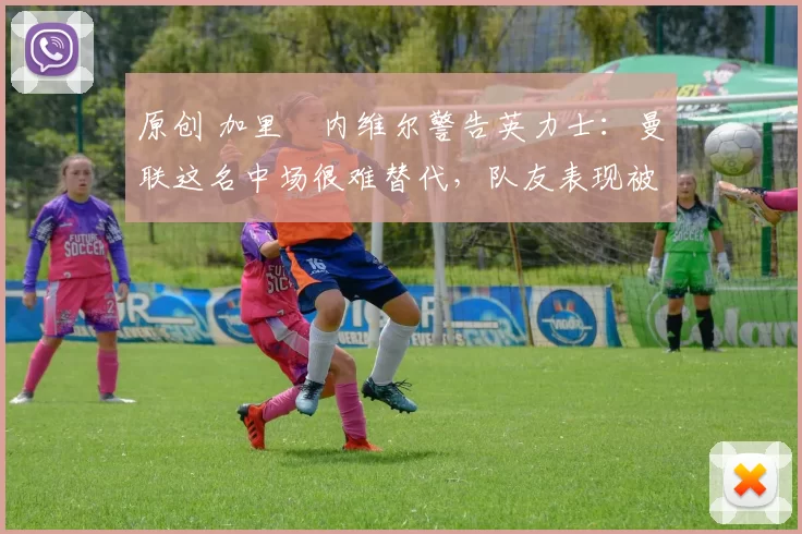 原创 加里・内维尔警告英力士:曼联这名中场很难替代,队友表现被赞 “离谱”