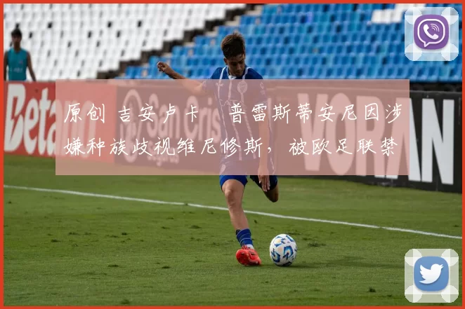 原创 吉安卢卡・普雷斯蒂安尼因涉嫌种族歧视维尼修斯，被欧足联禁赛