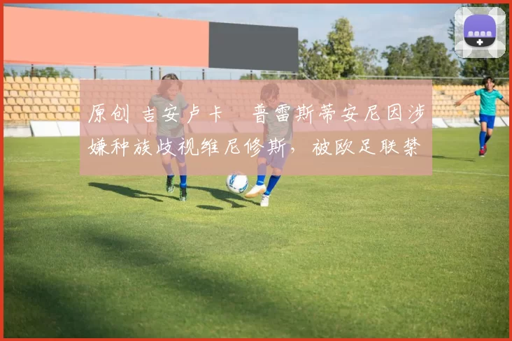 原创 吉安卢卡・普雷斯蒂安尼因涉嫌种族歧视维尼修斯，被欧足联禁赛