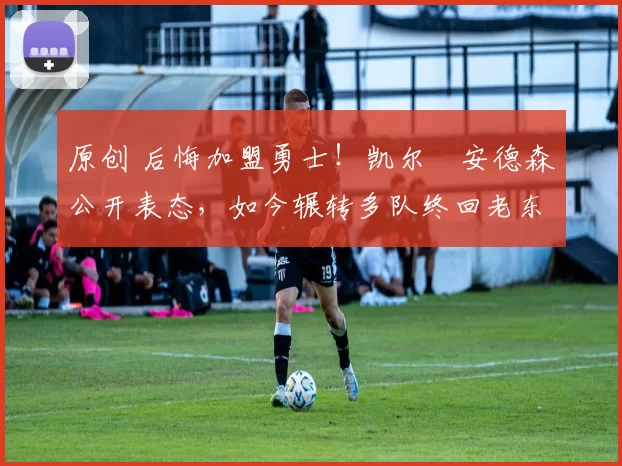 原创 后悔加盟勇士！凯尔・安德森公开表态，如今辗转多队终回老东家