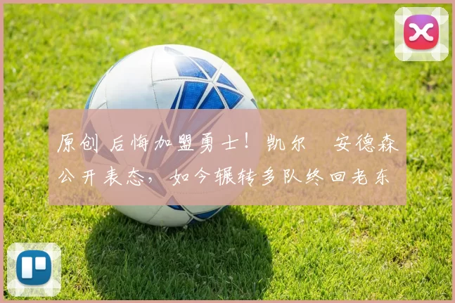 原创 后悔加盟勇士！凯尔・安德森公开表态，如今辗转多队终回老东家