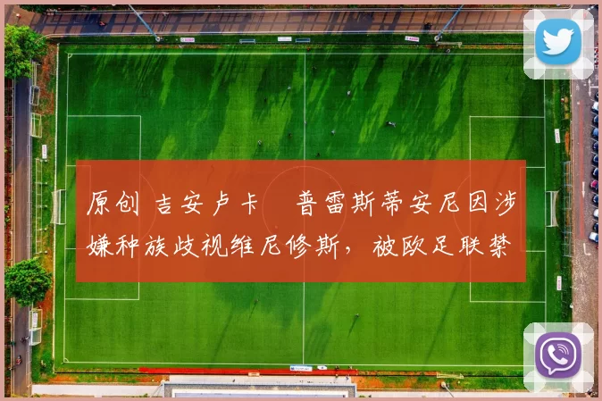 原创 吉安卢卡・普雷斯蒂安尼因涉嫌种族歧视维尼修斯，被欧足联禁赛