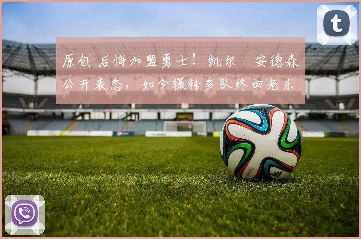 原创 后悔加盟勇士!凯尔・安德森公开表态,如今辗转多队终回老东家