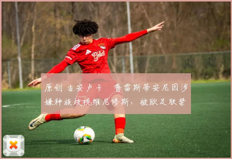 原创 吉安卢卡・普雷斯蒂安尼因涉嫌种族歧视维尼修斯，被欧足联禁赛