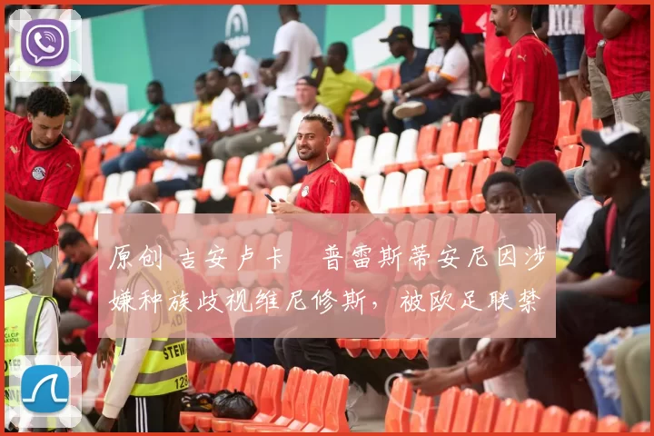 原创 吉安卢卡・普雷斯蒂安尼因涉嫌种族歧视维尼修斯，被欧足联禁赛