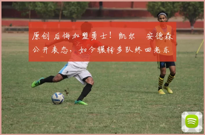 原创 后悔加盟勇士！凯尔・安德森公开表态，如今辗转多队终回老东家