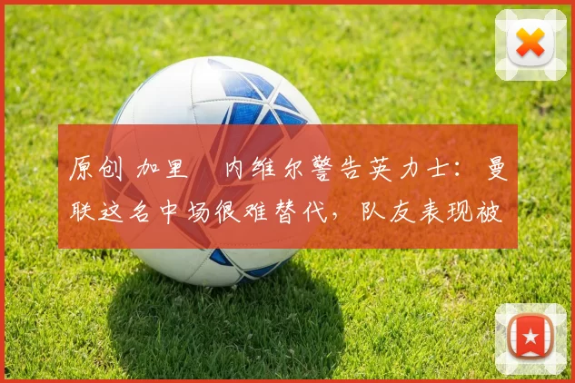 原创 加里・内维尔警告英力士:曼联这名中场很难替代,队友表现被赞 “离谱”