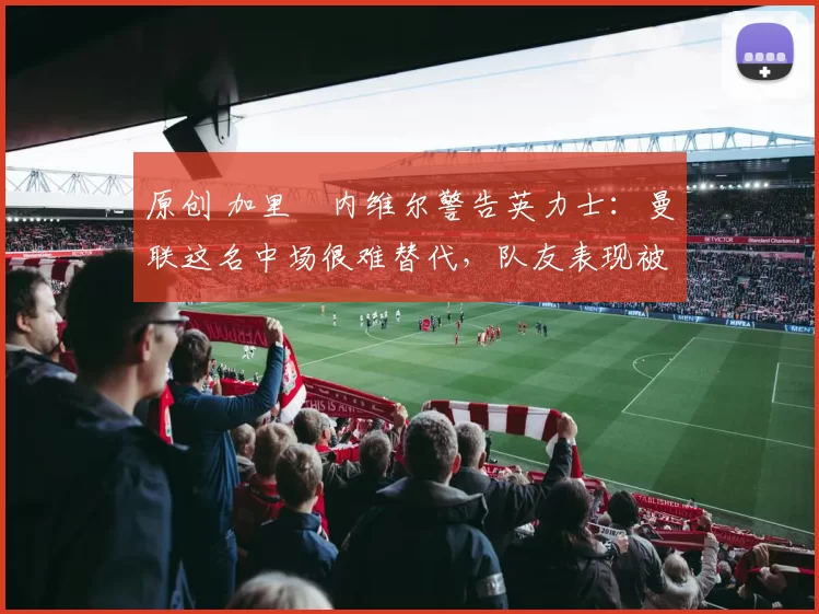 原创 加里・内维尔警告英力士：曼联这名中场很难替代，队友表现被赞 “离谱”