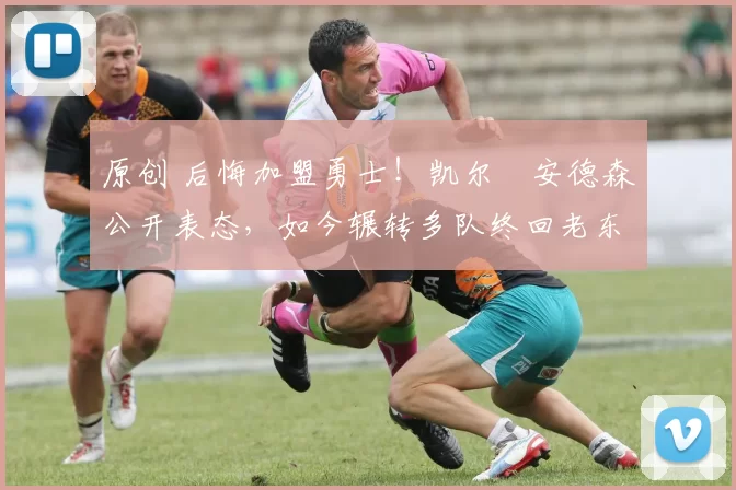 原创 后悔加盟勇士！凯尔・安德森公开表态，如今辗转多队终回老东家