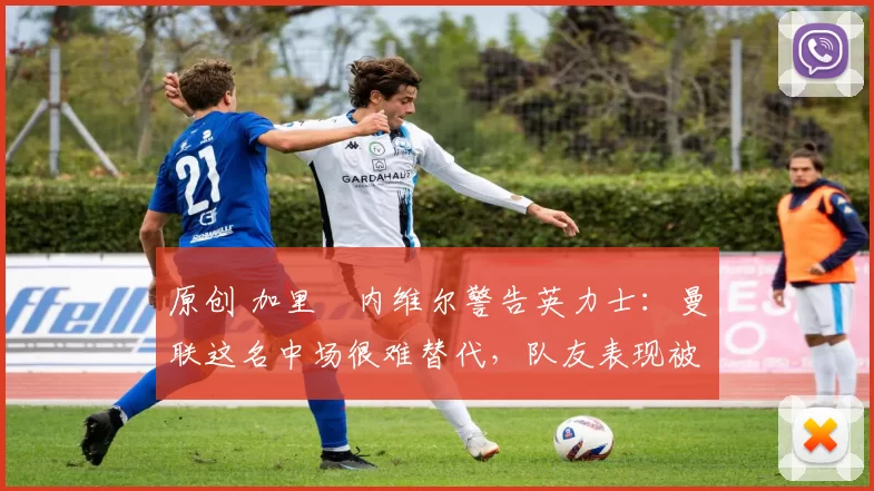 原创 加里・内维尔警告英力士:曼联这名中场很难替代,队友表现被赞 “离谱”