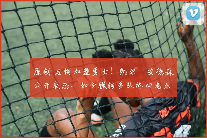 原创 后悔加盟勇士！凯尔・安德森公开表态，如今辗转多队终回老东家