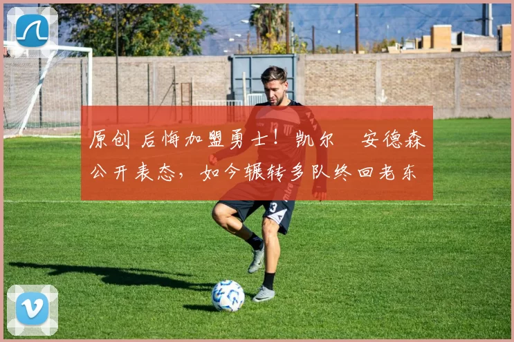 原创 后悔加盟勇士！凯尔・安德森公开表态，如今辗转多队终回老东家