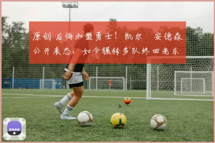 原创 后悔加盟勇士!凯尔・安德森公开表态,如今辗转多队终回老东家