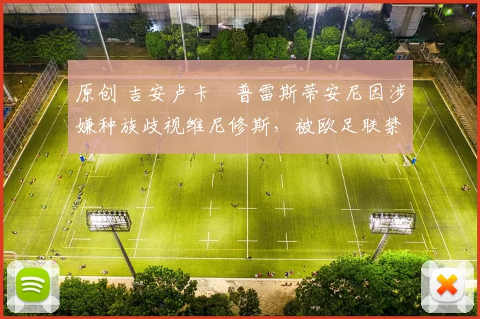 原创 吉安卢卡・普雷斯蒂安尼因涉嫌种族歧视维尼修斯，被欧足联禁赛