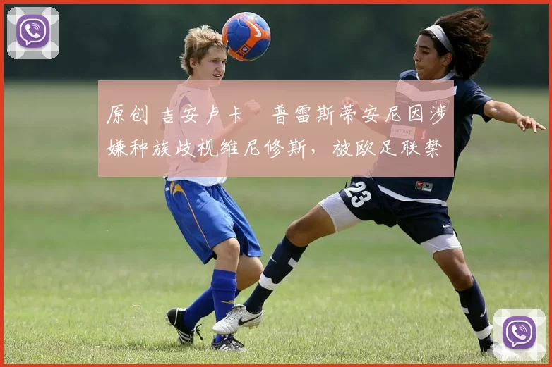 原创 吉安卢卡・普雷斯蒂安尼因涉嫌种族歧视维尼修斯，被欧足联禁赛