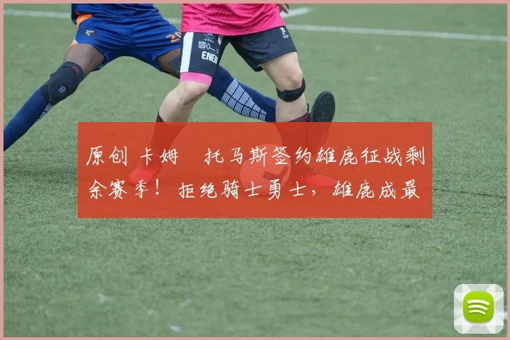 原创 卡姆・托马斯签约雄鹿征战剩余赛季!拒绝骑士勇士,雄鹿成最优选