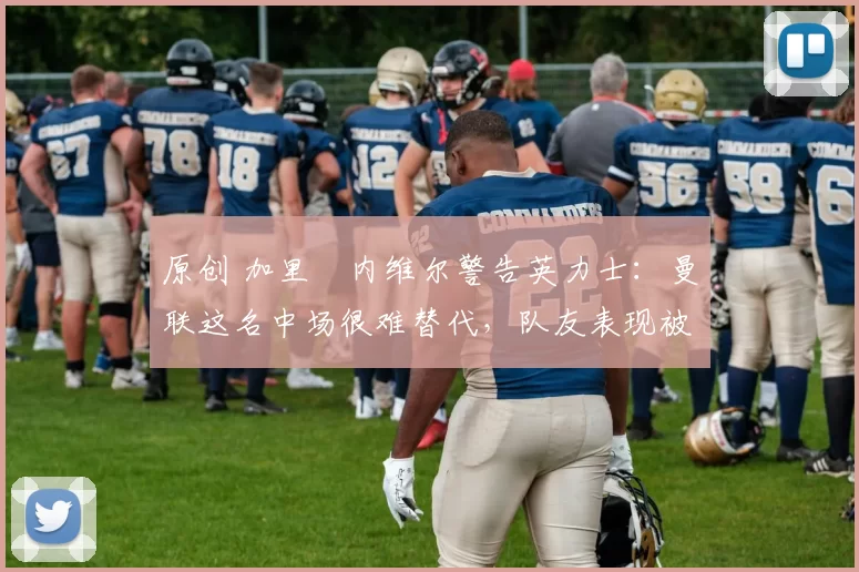 原创 加里・内维尔警告英力士:曼联这名中场很难替代,队友表现被赞 “离谱”