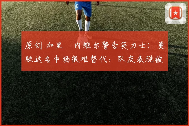 原创 加里・内维尔警告英力士：曼联这名中场很难替代，队友表现被赞 “离谱”