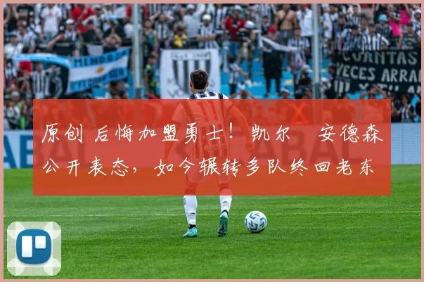 原创 后悔加盟勇士!凯尔・安德森公开表态,如今辗转多队终回老东家