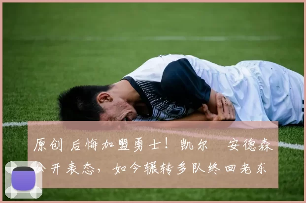 原创 后悔加盟勇士!凯尔・安德森公开表态,如今辗转多队终回老东家