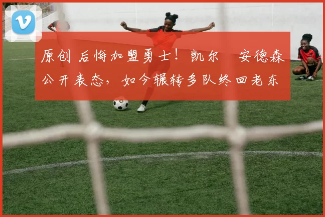 原创 后悔加盟勇士！凯尔・安德森公开表态，如今辗转多队终回老东家