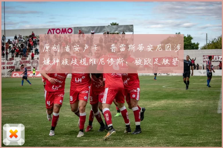 原创 吉安卢卡・普雷斯蒂安尼因涉嫌种族歧视维尼修斯，被欧足联禁赛