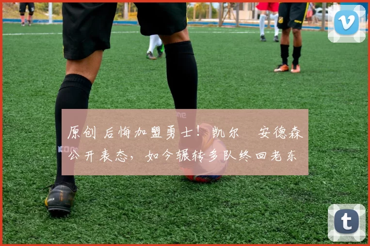 原创 后悔加盟勇士！凯尔・安德森公开表态，如今辗转多队终回老东家