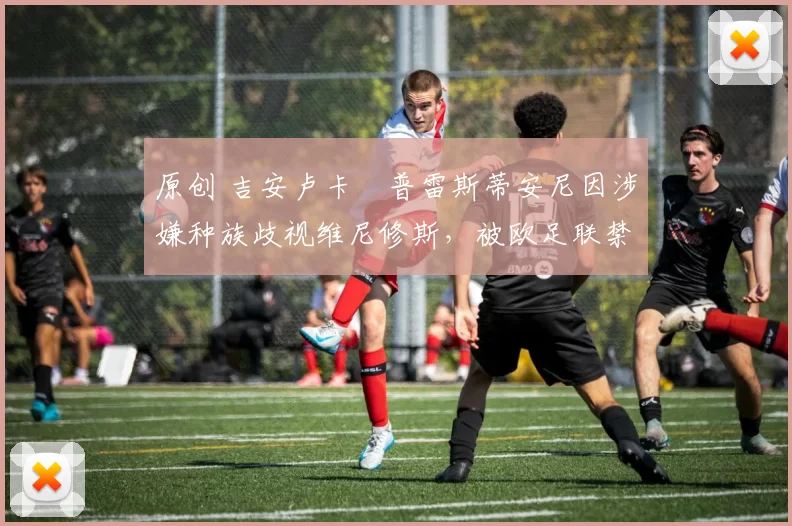原创 吉安卢卡・普雷斯蒂安尼因涉嫌种族歧视维尼修斯，被欧足联禁赛